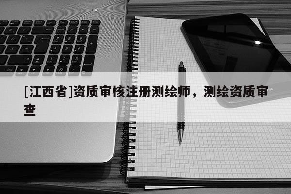 [江西省]资质审核注册测绘师，测绘资质审查