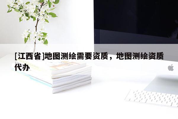 [江西省]地图测绘需要资质，地图测绘资质代办