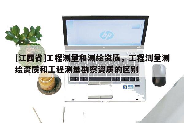[江西省]工程测量和测绘资质，工程测量测绘资质和工程测量勘察资质的区别