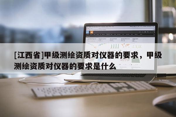 [江西省]甲级测绘资质对仪器的要求，甲级测绘资质对仪器的要求是什么