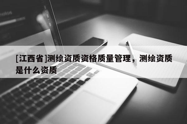 [江西省]测绘资质资格质量管理，测绘资质是什么资质