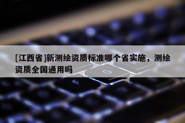 [江西省]新测绘资质标准哪个省实施，测绘资质全国通用吗