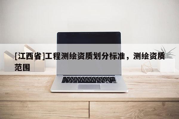 [江西省]工程测绘资质划分标准，测绘资质范围