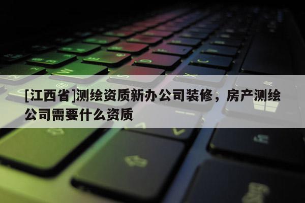 [江西省]测绘资质新办公司装修，房产测绘公司需要什么资质