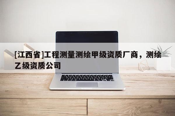 [江西省]工程测量测绘甲级资质厂商，测绘乙级资质公司