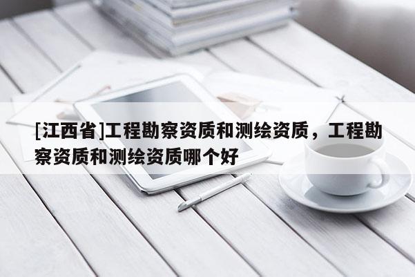 [江西省]工程勘察资质和测绘资质，工程勘察资质和测绘资质哪个好