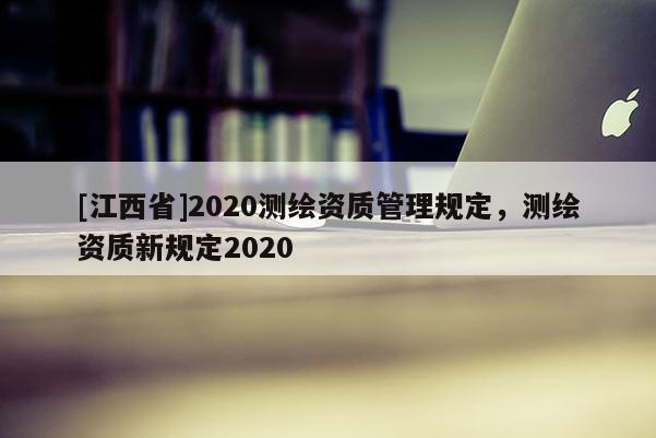 [江西省]2020测绘资质管理规定，测绘资质新规定2020
