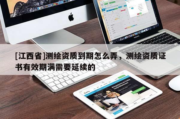 [江西省]测绘资质到期怎么弄，测绘资质证书有效期满需要延续的