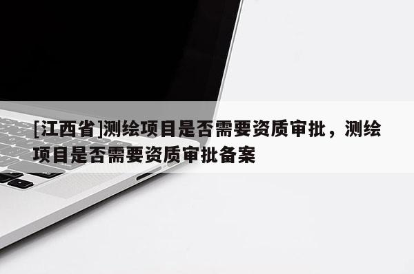 [江西省]测绘项目是否需要资质审批，测绘项目是否需要资质审批备案