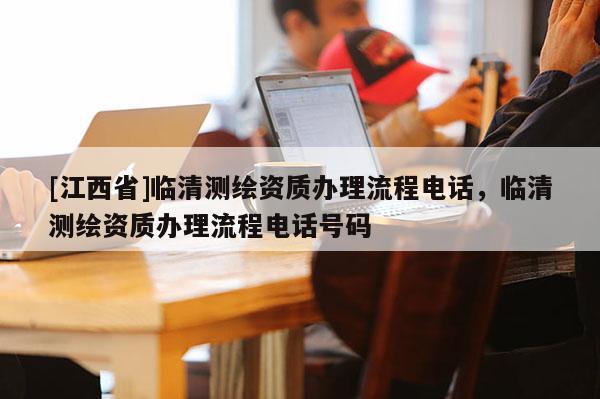 [江西省]临清测绘资质办理流程电话，临清测绘资质办理流程电话号码