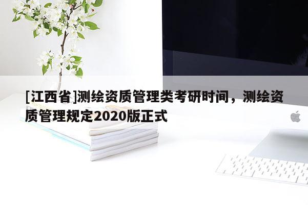 [江西省]测绘资质管理类考研时间，测绘资质管理规定2020版正式