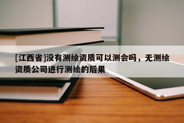 [江西省]没有测绘资质可以测会吗，无测绘资质公司进行测绘的后果