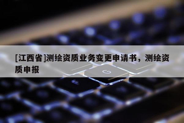 [江西省]测绘资质业务变更申请书，测绘资质申报