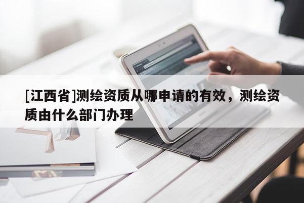 [江西省]测绘资质从哪申请的有效，测绘资质由什么部门办理