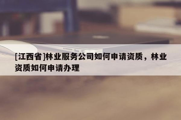 [江西省]林业服务公司如何申请资质，林业资质如何申请办理