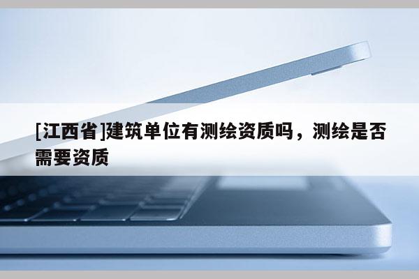 [江西省]建筑单位有测绘资质吗，测绘是否需要资质