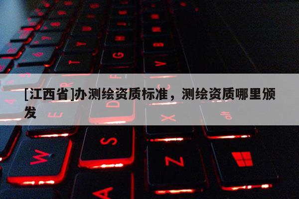 [江西省]办测绘资质标准，测绘资质哪里颁发