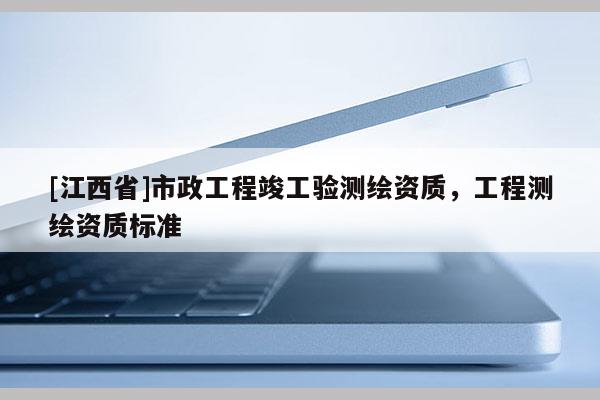[江西省]市政工程竣工验测绘资质，工程测绘资质标准