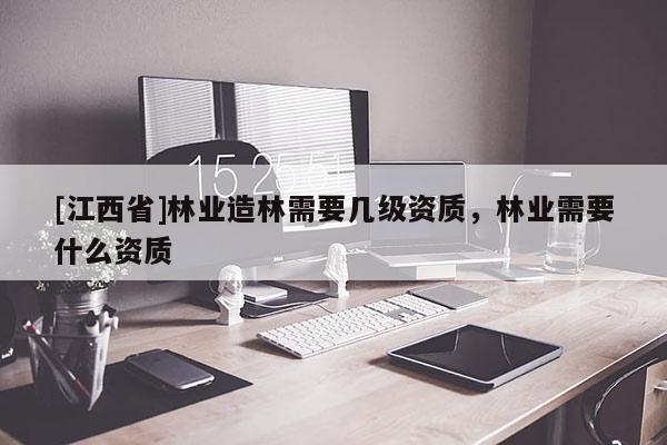 [江西省]林业造林需要几级资质，林业需要什么资质