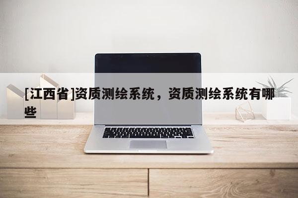 [江西省]资质测绘系统，资质测绘系统有哪些