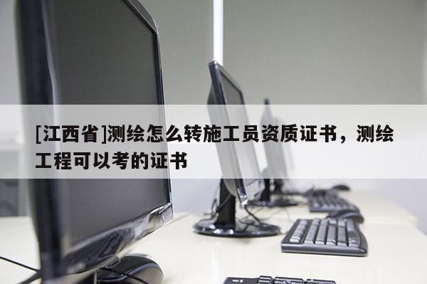 [江西省]测绘怎么转施工员资质证书，测绘工程可以考的证书
