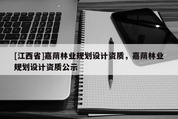 [江西省]嘉荫林业规划设计资质，嘉荫林业规划设计资质公示