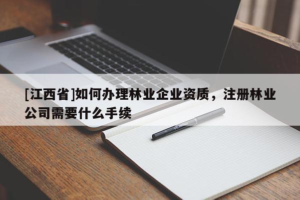 [江西省]如何办理林业企业资质，注册林业公司需要什么手续