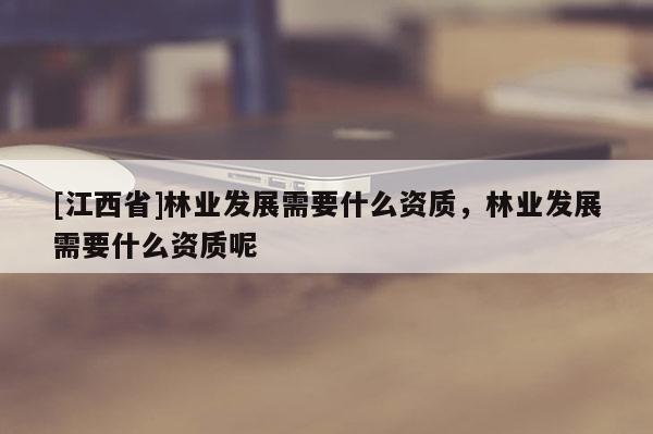 [江西省]林业发展需要什么资质，林业发展需要什么资质呢