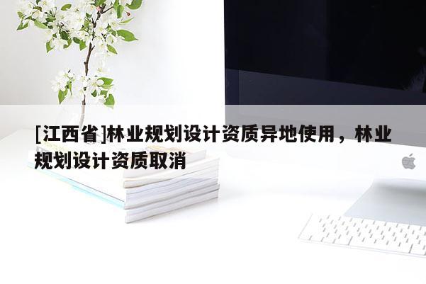 [江西省]林业规划设计资质异地使用，林业规划设计资质取消