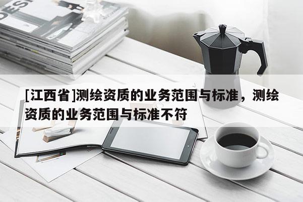 [江西省]测绘资质的业务范围与标准，测绘资质的业务范围与标准不符