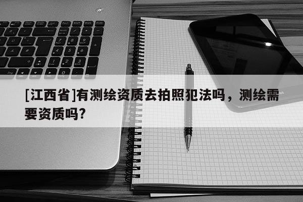 [江西省]有测绘资质去拍照犯法吗，测绘需要资质吗?