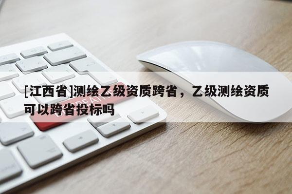 [江西省]测绘乙级资质跨省，乙级测绘资质可以跨省投标吗