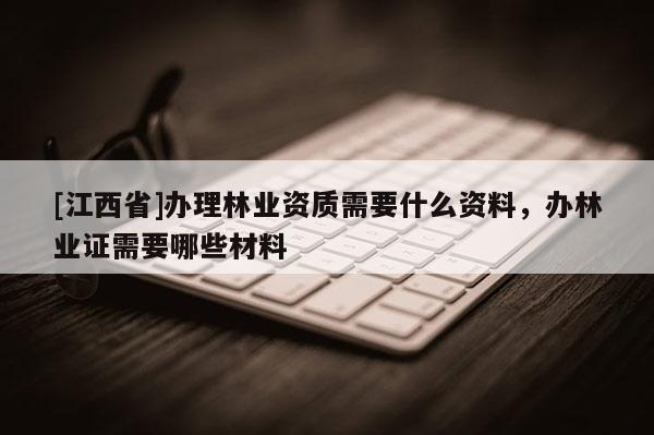 [江西省]办理林业资质需要什么资料，办林业证需要哪些材料