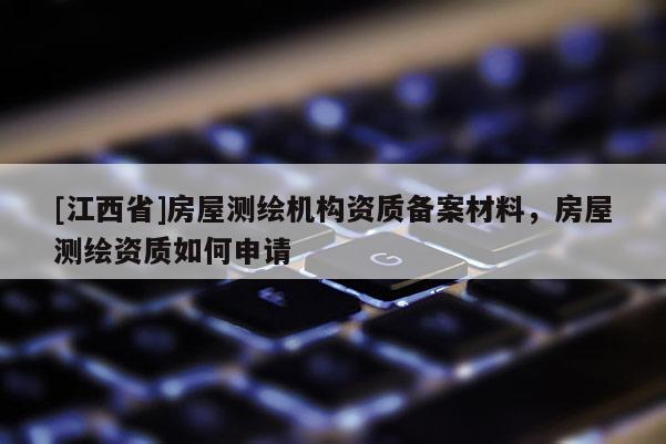 [江西省]房屋测绘机构资质备案材料，房屋测绘资质如何申请
