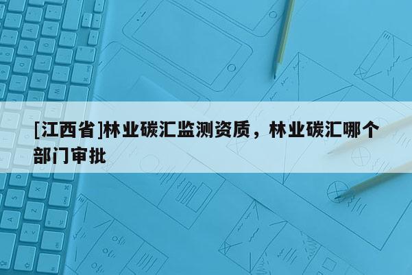 [江西省]林业碳汇监测资质，林业碳汇哪个部门审批