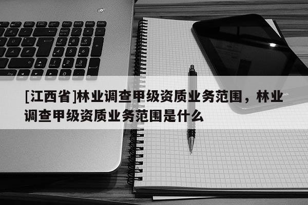 [江西省]林业调查甲级资质业务范围，林业调查甲级资质业务范围是什么