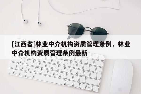 [江西省]林业中介机构资质管理条例，林业中介机构资质管理条例最新