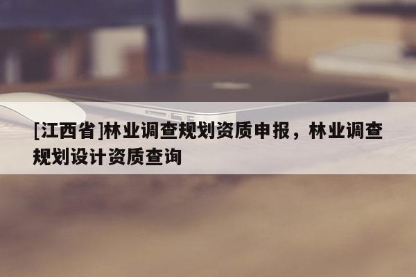 [江西省]林业调查规划资质申报，林业调查规划设计资质查询