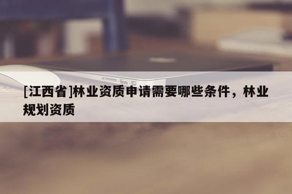 [江西省]林业资质申请需要哪些条件，林业规划资质