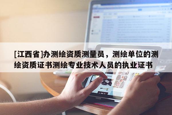 [江西省]办测绘资质测量员，测绘单位的测绘资质证书测绘专业技术人员的执业证书