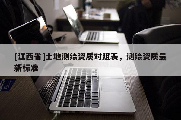 [江西省]土地测绘资质对照表，测绘资质最新标准