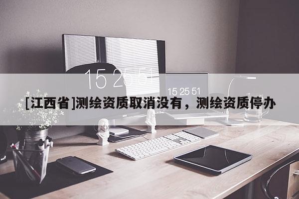 [江西省]测绘资质取消没有，测绘资质停办