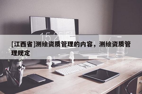 [江西省]测绘资质管理的内容，测绘资质管理规定
