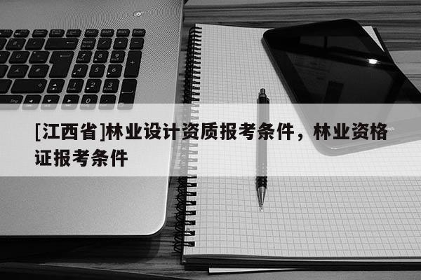 [江西省]林业设计资质报考条件，林业资格证报考条件