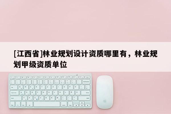 [江西省]林业规划设计资质哪里有，林业规划甲级资质单位