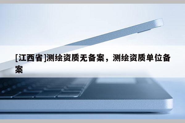 [江西省]测绘资质无备案，测绘资质单位备案