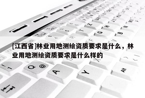 [江西省]林业用地测绘资质要求是什么，林业用地测绘资质要求是什么样的