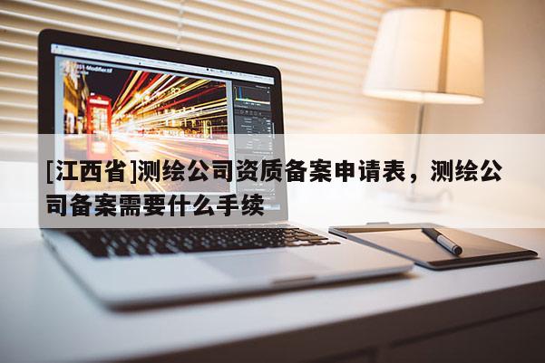 [江西省]测绘公司资质备案申请表，测绘公司备案需要什么手续
