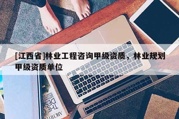 [江西省]林业工程咨询甲级资质，林业规划甲级资质单位