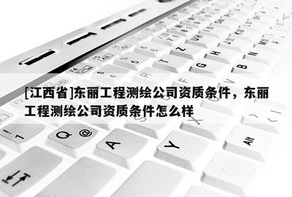 [江西省]东丽工程测绘公司资质条件，东丽工程测绘公司资质条件怎么样